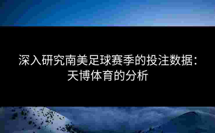 深入研究南美足球赛季的投注数据：天博体育的分析