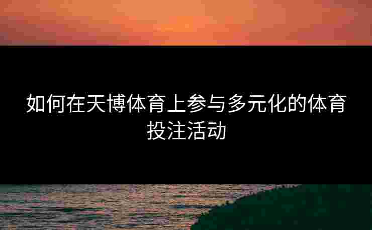 如何在天博体育上参与多元化的体育投注活动