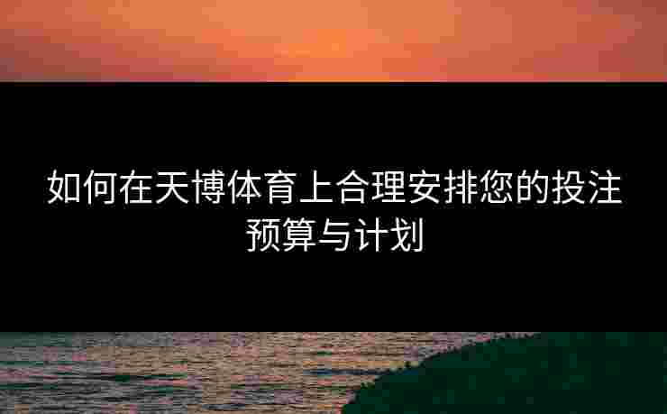 如何在天博体育上合理安排您的投注预算与计划
