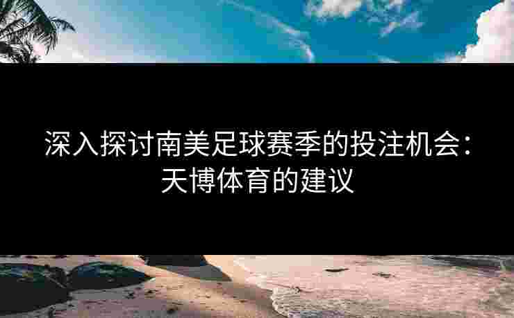 深入探讨南美足球赛季的投注机会：天博体育的建议