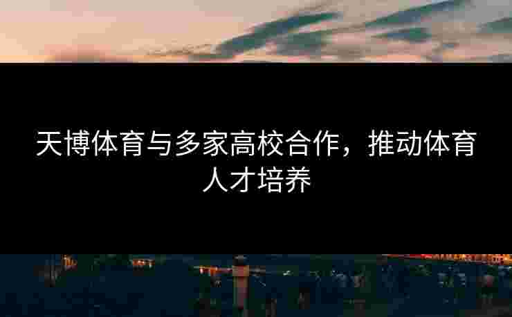 天博体育与多家高校合作，推动体育人才培养