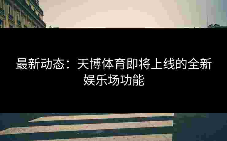 最新动态：天博体育即将上线的全新娱乐场功能