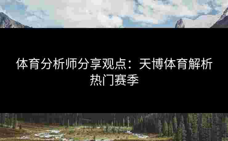 体育分析师分享观点：天博体育解析热门赛季