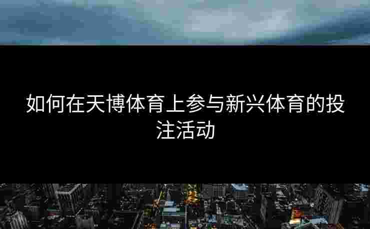 如何在天博体育上参与新兴体育的投注活动