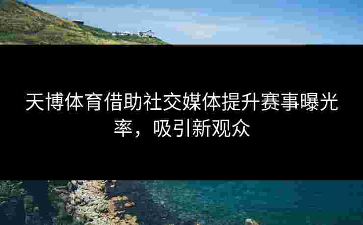 天博体育借助社交媒体提升赛事曝光率，吸引新观众