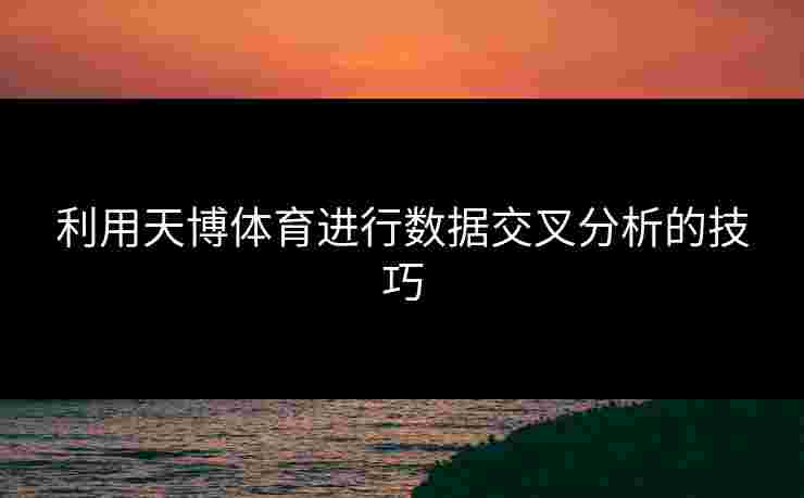 利用天博体育进行数据交叉分析的技巧