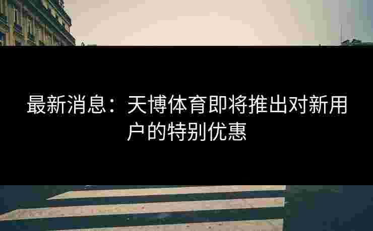 最新消息：天博体育即将推出对新用户的特别优惠