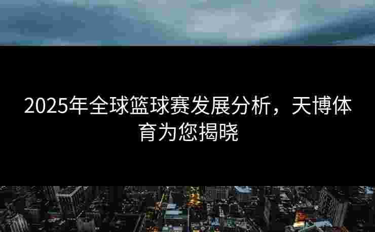 2025年全球篮球赛发展分析，天博体育为您揭晓