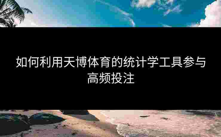 如何利用天博体育的统计学工具参与高频投注