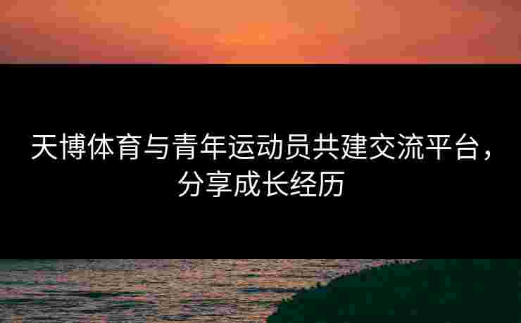 天博体育与青年运动员共建交流平台，分享成长经历