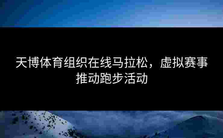 天博体育组织在线马拉松，虚拟赛事推动跑步活动