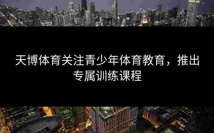 天博体育关注青少年体育教育，推出专属训练课程
