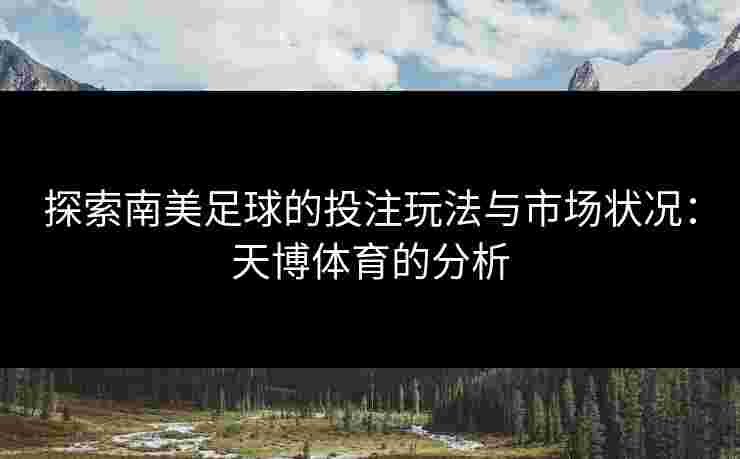 探索南美足球的投注玩法与市场状况：天博体育的分析