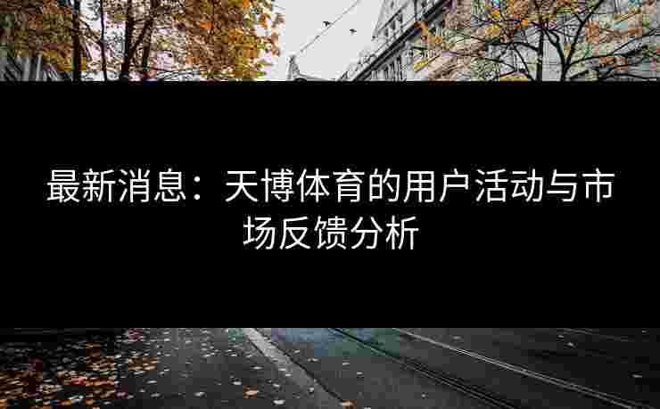 最新消息：天博体育的用户活动与市场反馈分析