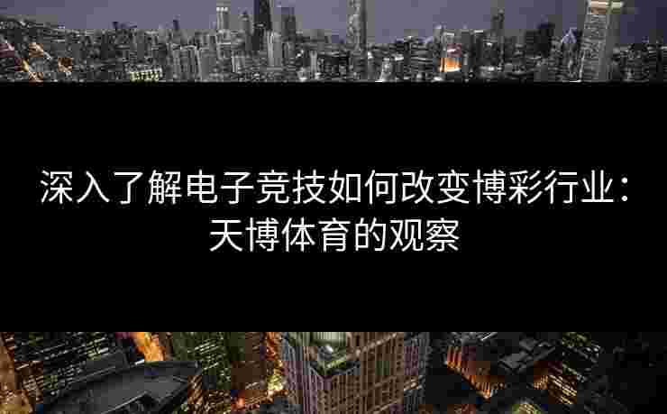 深入了解电子竞技如何改变博彩行业：天博体育的观察