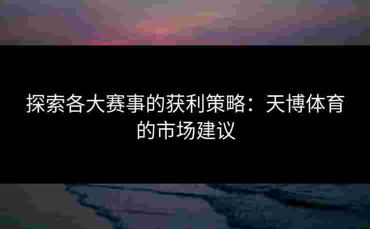 探索各大赛事的获利策略：天博体育的市场建议