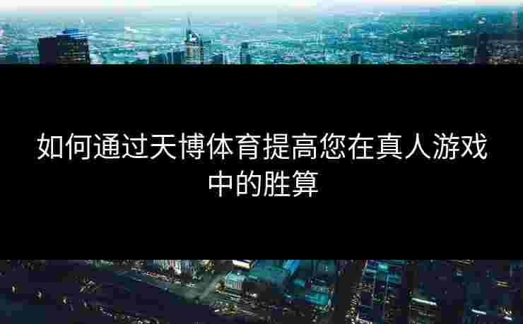 如何通过天博体育提高您在真人游戏中的胜算
