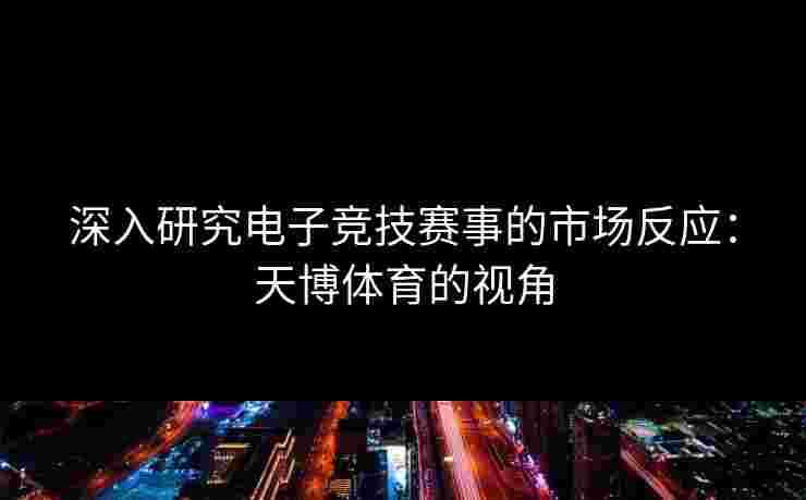 深入研究电子竞技赛事的市场反应：天博体育的视角