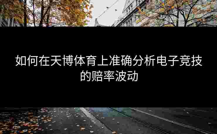 如何在天博体育上准确分析电子竞技的赔率波动