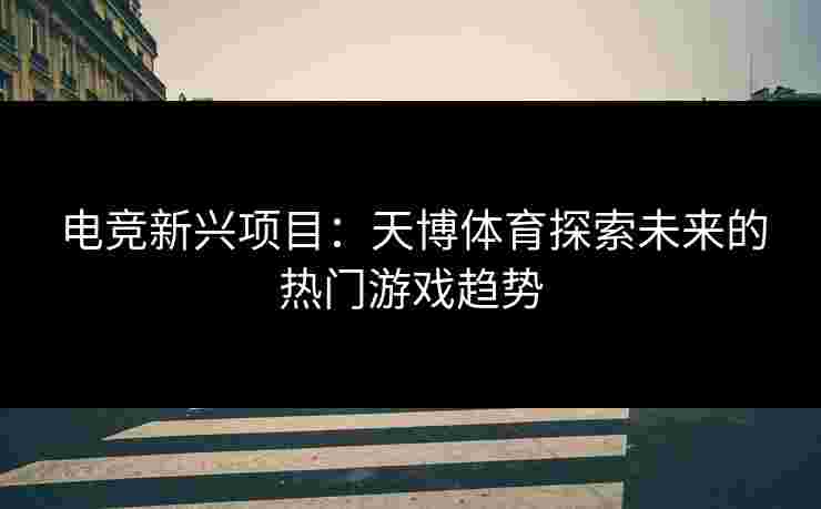 电竞新兴项目：天博体育探索未来的热门游戏趋势