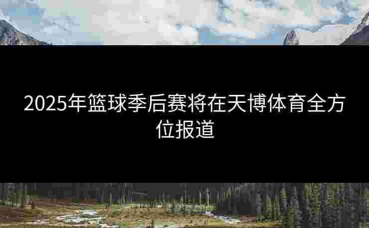 2025年篮球季后赛将在天博体育全方位报道