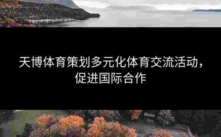 天博体育策划多元化体育交流活动，促进国际合作