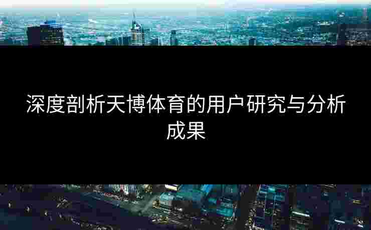 深度剖析天博体育的用户研究与分析成果