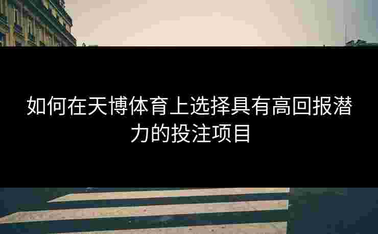 如何在天博体育上选择具有高回报潜力的投注项目