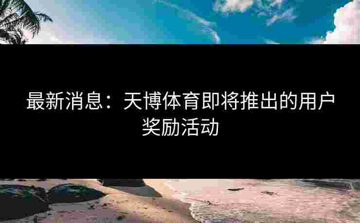最新消息：天博体育即将推出的用户奖励活动