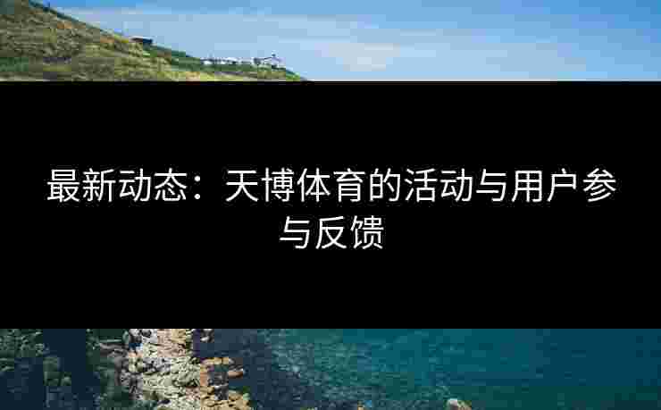 最新动态：天博体育的活动与用户参与反馈