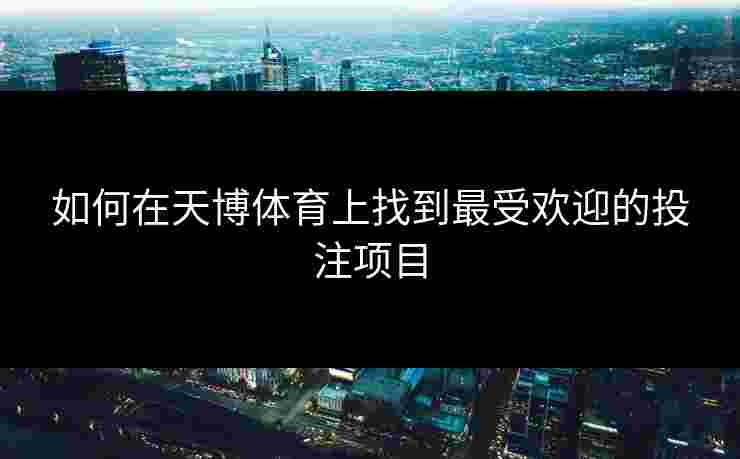 如何在天博体育上找到最受欢迎的投注项目