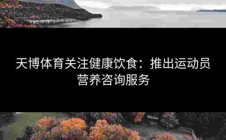 天博体育关注健康饮食：推出运动员营养咨询服务