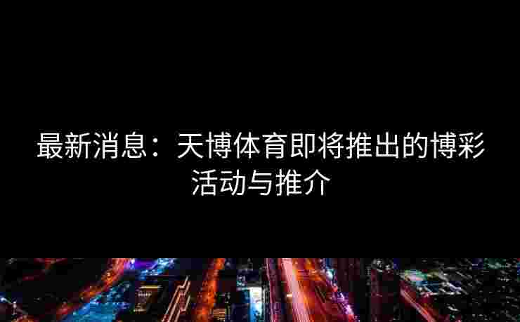 最新消息：天博体育即将推出的博彩活动与推介