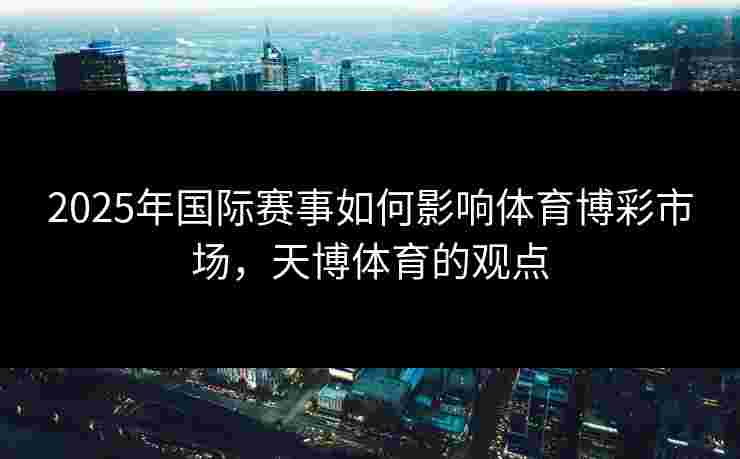 2025年国际赛事如何影响体育博彩市场，天博体育的观点