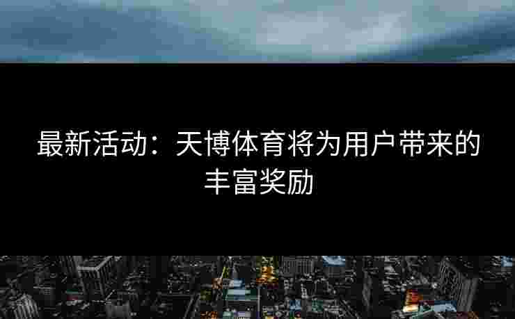 最新活动：天博体育将为用户带来的丰富奖励