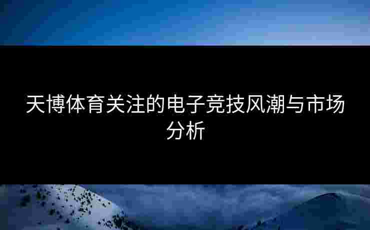 天博体育关注的电子竞技风潮与市场分析