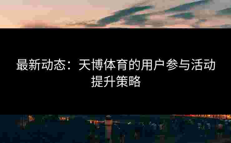 最新动态：天博体育的用户参与活动提升策略