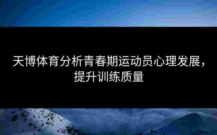 天博体育分析青春期运动员心理发展，提升训练质量