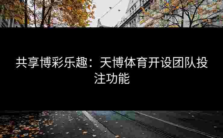 共享博彩乐趣：天博体育开设团队投注功能