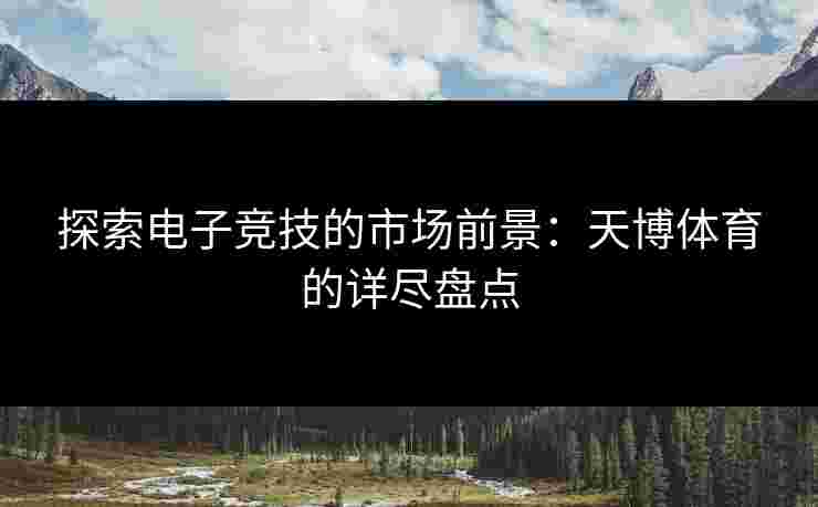 探索电子竞技的市场前景：天博体育的详尽盘点