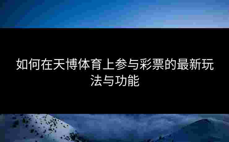 如何在天博体育上参与彩票的最新玩法与功能