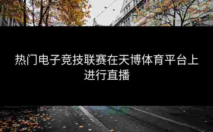 热门电子竞技联赛在天博体育平台上进行直播