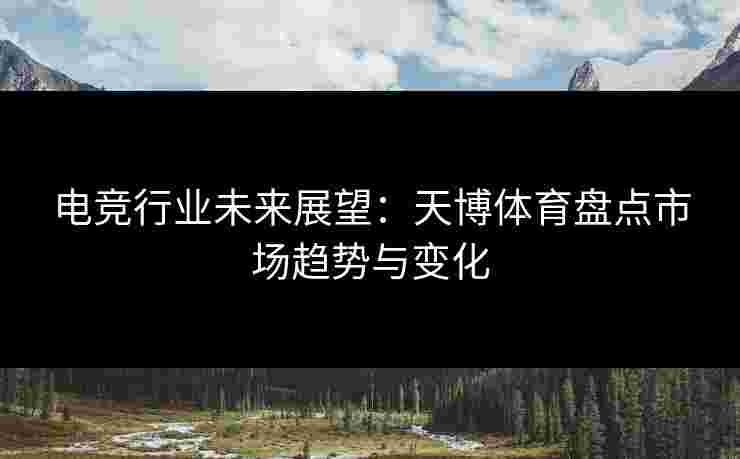 电竞行业未来展望：天博体育盘点市场趋势与变化