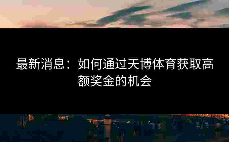 最新消息：如何通过天博体育获取高额奖金的机会