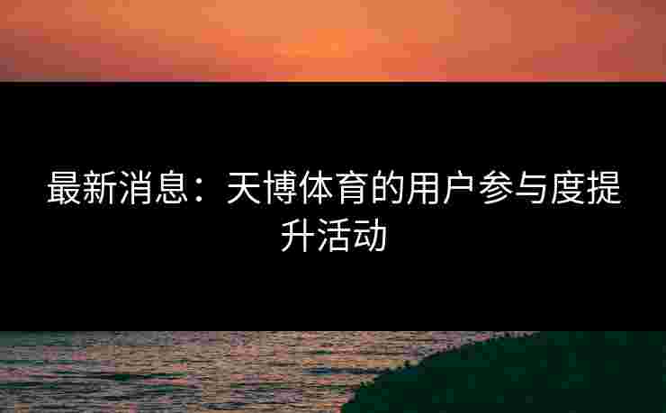 最新消息：天博体育的用户参与度提升活动