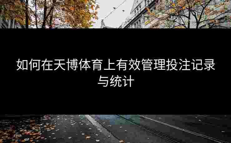如何在天博体育上有效管理投注记录与统计