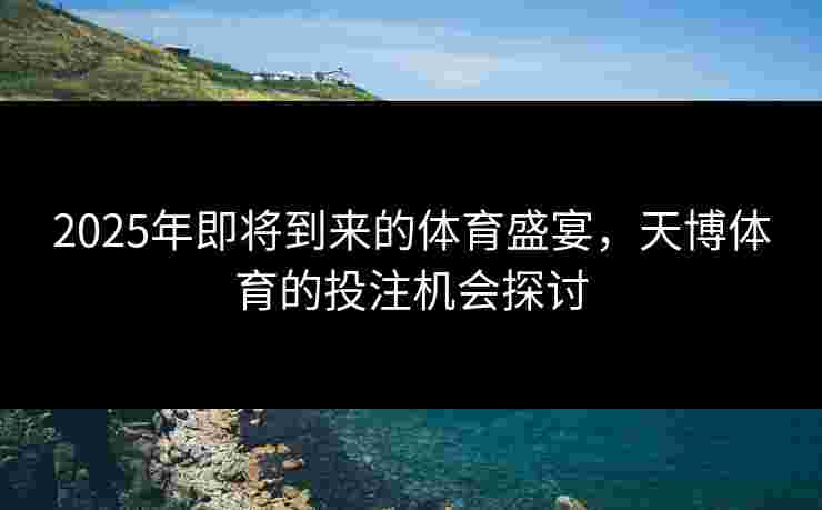 2025年即将到来的体育盛宴，天博体育的投注机会探讨