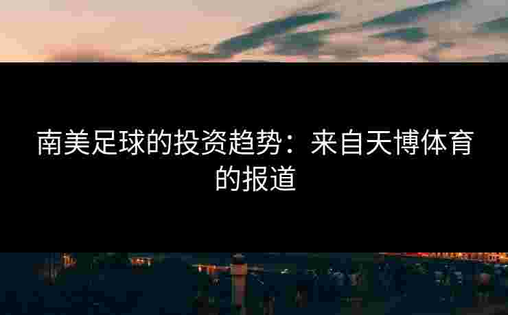 南美足球的投资趋势：来自天博体育的报道