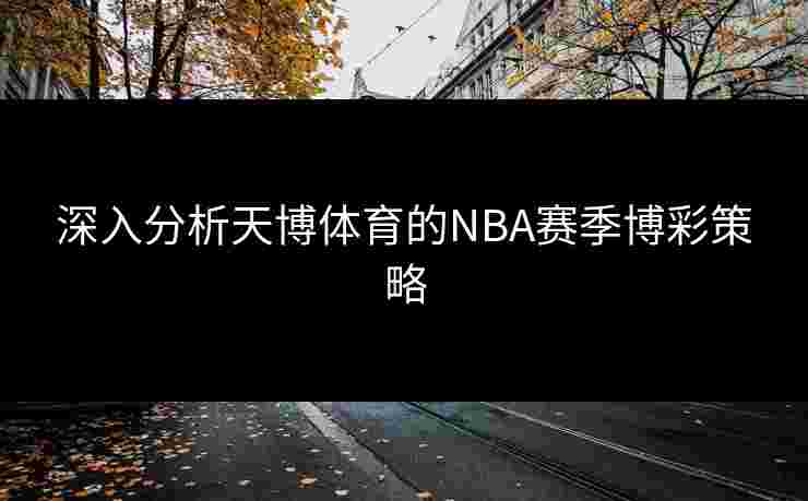 深入分析天博体育的NBA赛季博彩策略