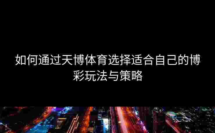 如何通过天博体育选择适合自己的博彩玩法与策略